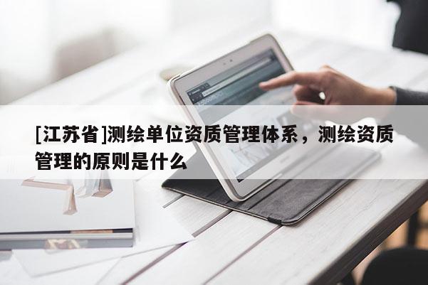 [江苏省]测绘单位资质管理体系，测绘资质管理的原则是什么