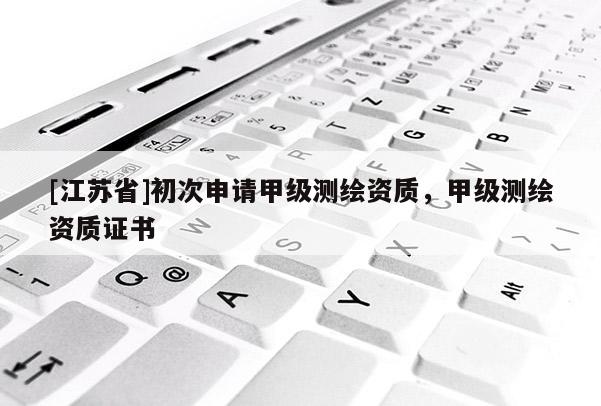 [江苏省]初次申请甲级测绘资质，甲级测绘资质证书
