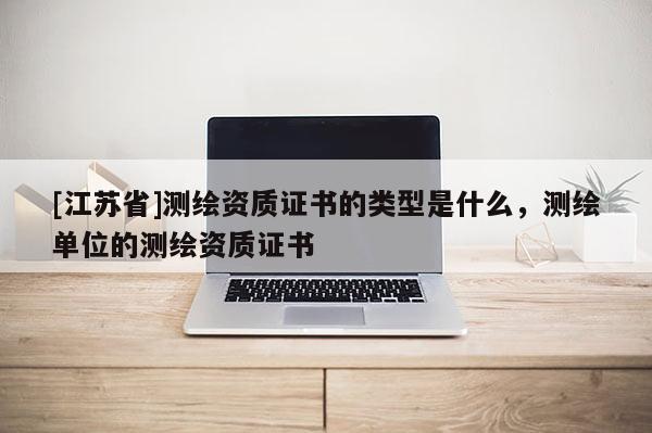 [江苏省]测绘资质证书的类型是什么，测绘单位的测绘资质证书