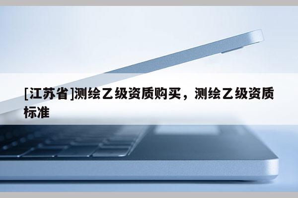 [江苏省]测绘乙级资质购买，测绘乙级资质标准