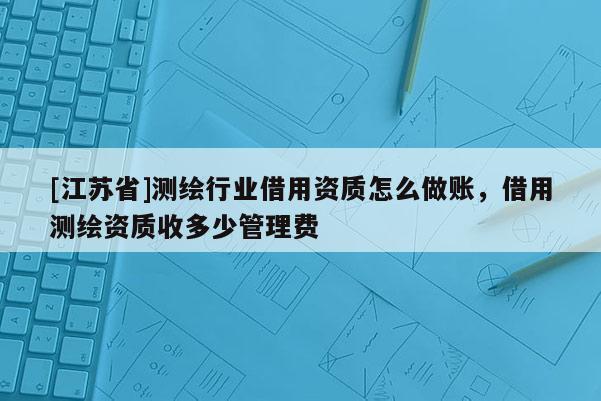 [江苏省]测绘行业借用资质怎么做账，借用测绘资质收多少管理费