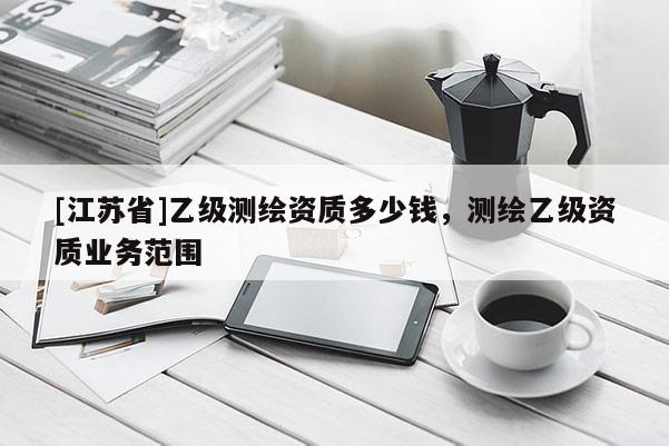 [江苏省]乙级测绘资质多少钱，测绘乙级资质业务范围