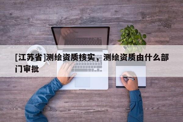 [江苏省]测绘资质核实，测绘资质由什么部门审批