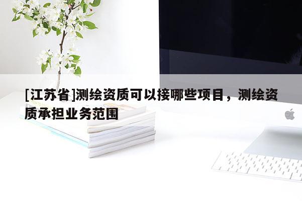 [江苏省]测绘资质可以接哪些项目，测绘资质承担业务范围