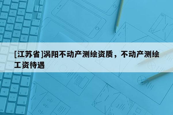 [江苏省]涡阳不动产测绘资质，不动产测绘工资待遇