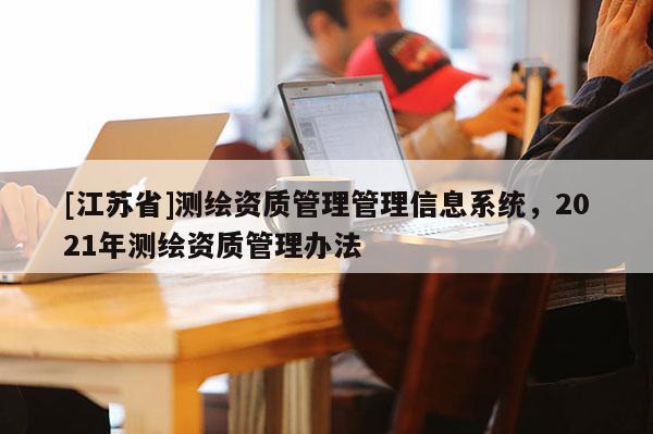 [江苏省]测绘资质管理管理信息系统，2021年测绘资质管理办法