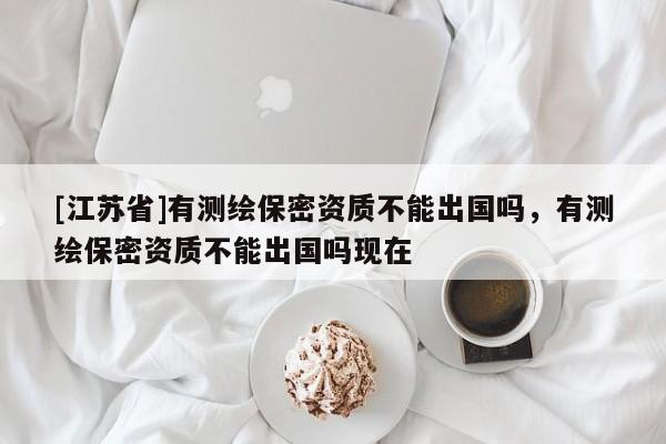 [江苏省]有测绘保密资质不能出国吗，有测绘保密资质不能出国吗现在