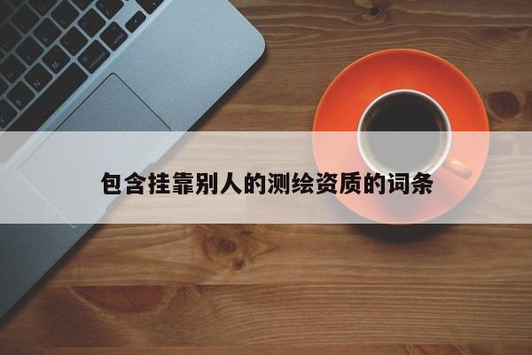 包含挂靠别人的测绘资质的词条