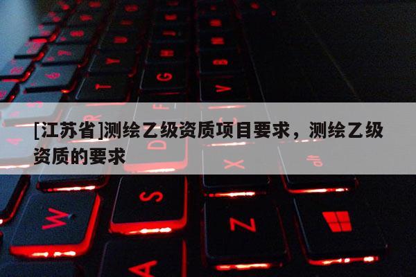[江苏省]测绘乙级资质项目要求，测绘乙级资质的要求