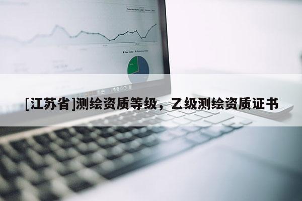 [江苏省]测绘资质等级，乙级测绘资质证书