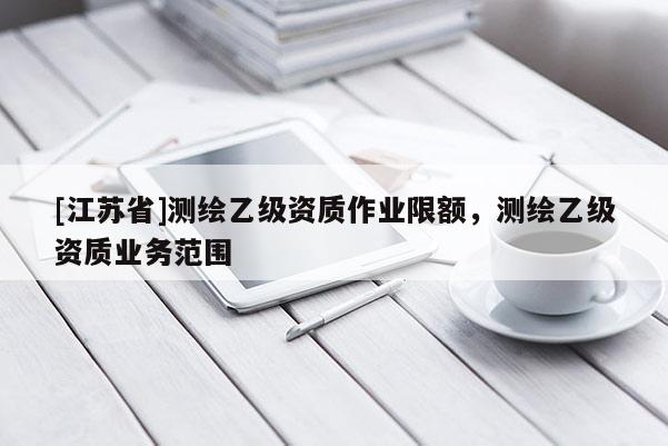 [江苏省]测绘乙级资质作业限额，测绘乙级资质业务范围