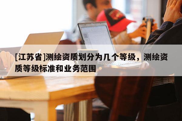 [江苏省]测绘资质划分为几个等级，测绘资质等级标准和业务范围