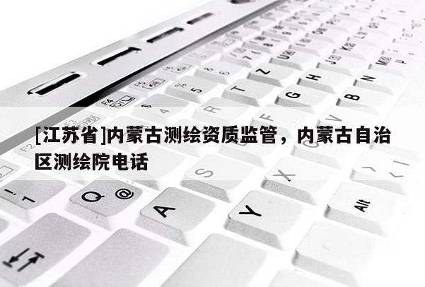 [江苏省]内蒙古测绘资质监管，内蒙古自治区测绘院电话