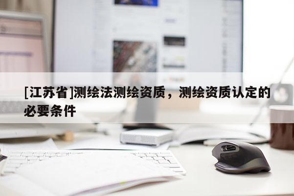 [江苏省]测绘法测绘资质，测绘资质认定的必要条件