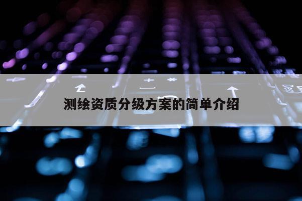测绘资质分级方案的简单介绍