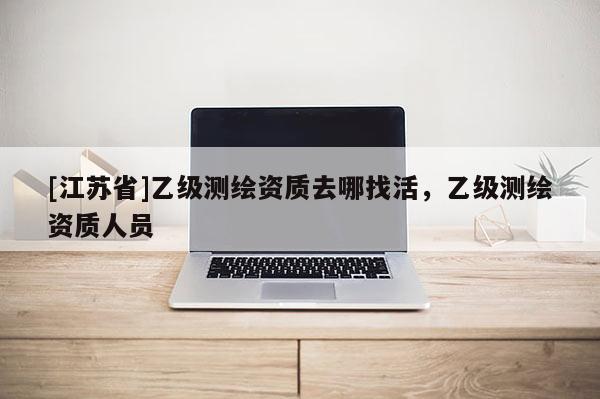 [江苏省]乙级测绘资质去哪找活，乙级测绘资质人员