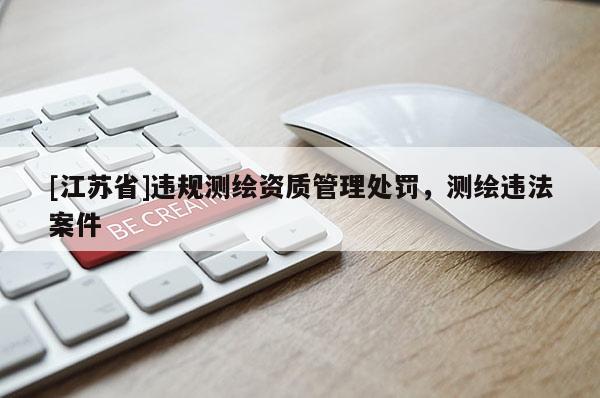 [江苏省]违规测绘资质管理处罚，测绘违法案件