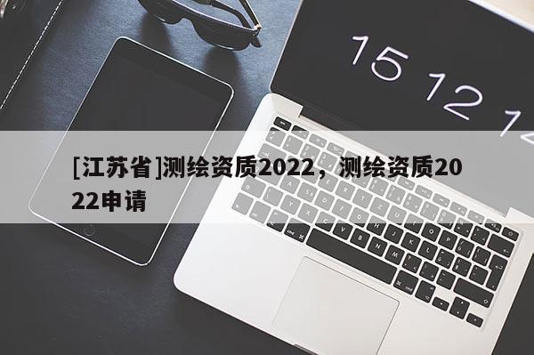 [江苏省]测绘资质2022，测绘资质2022申请