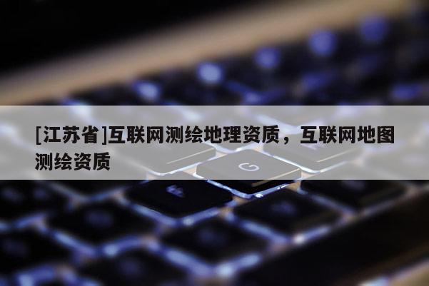 [江苏省]互联网测绘地理资质，互联网地图测绘资质