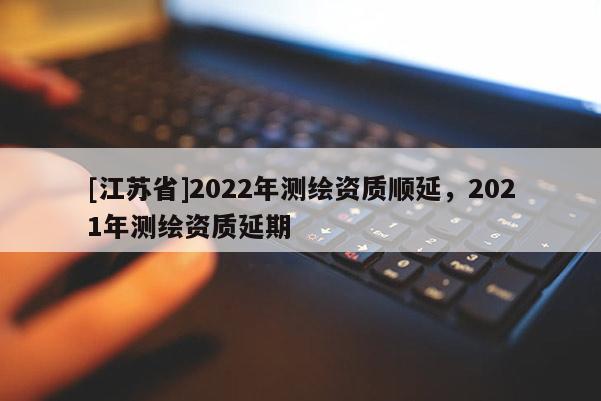 [江苏省]2022年测绘资质顺延，2021年测绘资质延期