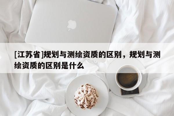 [江苏省]规划与测绘资质的区别，规划与测绘资质的区别是什么
