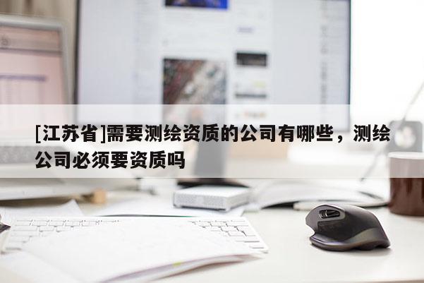 [江苏省]需要测绘资质的公司有哪些，测绘公司必须要资质吗