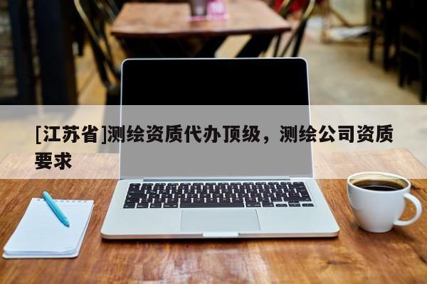 [江苏省]测绘资质代办顶级，测绘公司资质要求