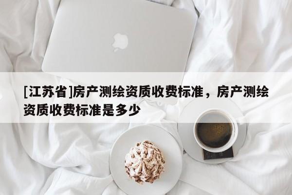[江苏省]房产测绘资质收费标准，房产测绘资质收费标准是多少