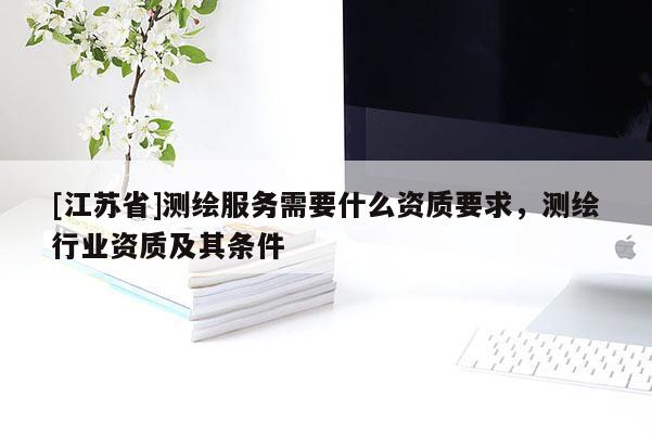 [江苏省]测绘服务需要什么资质要求，测绘行业资质及其条件