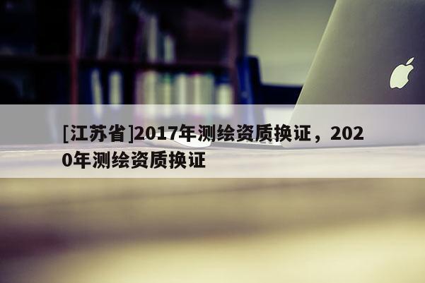 [江苏省]2017年测绘资质换证，2020年测绘资质换证
