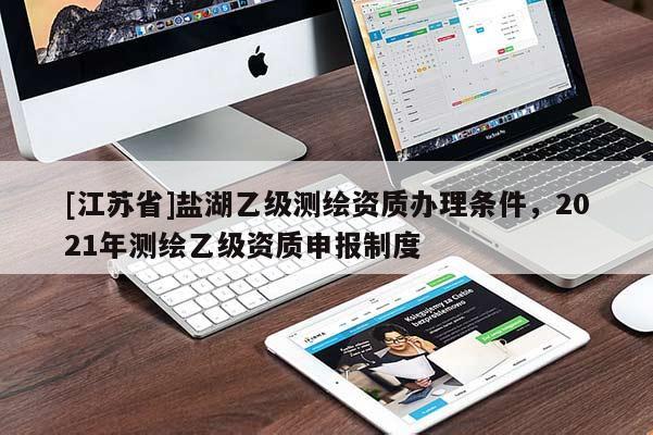 [江苏省]盐湖乙级测绘资质办理条件，2021年测绘乙级资质申报制度