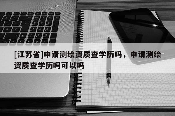 [江苏省]申请测绘资质查学历吗，申请测绘资质查学历吗可以吗