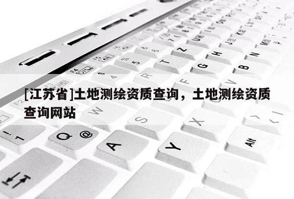 [江苏省]土地测绘资质查询，土地测绘资质查询网站