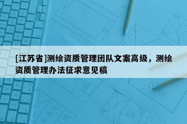 [江苏省]测绘资质管理团队文案高级，测绘资质管理办法征求意见稿