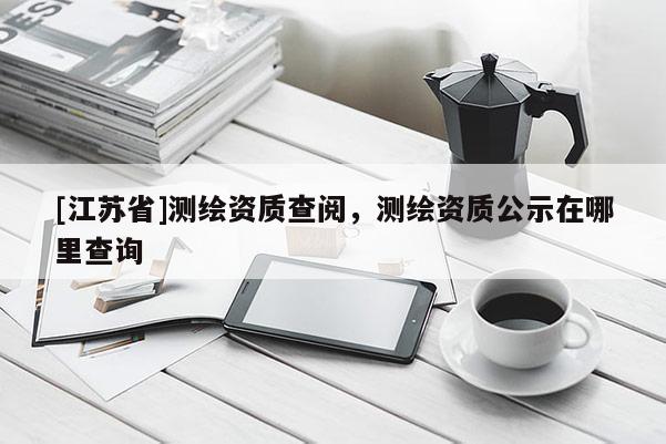 [江苏省]测绘资质查阅，测绘资质公示在哪里查询