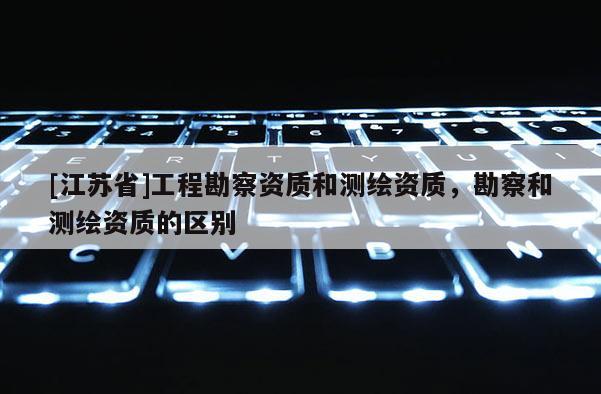 [江苏省]工程勘察资质和测绘资质，勘察和测绘资质的区别