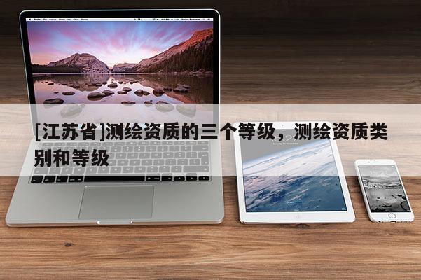 [江苏省]测绘资质的三个等级，测绘资质类别和等级