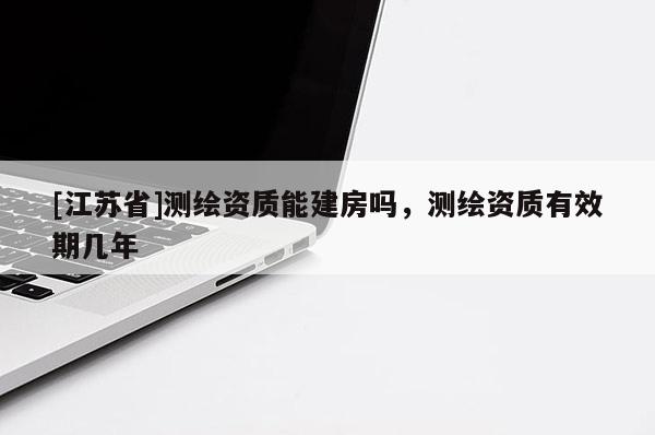 [江苏省]测绘资质能建房吗，测绘资质有效期几年