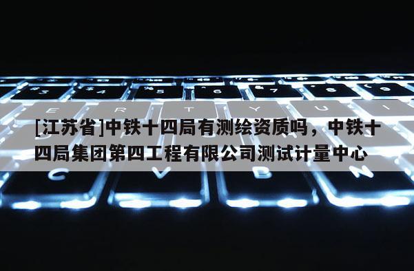 [江苏省]中铁十四局有测绘资质吗，中铁十四局集团第四工程有限公司测试计量中心