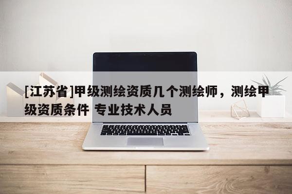 [江苏省]甲级测绘资质几个测绘师，测绘甲级资质条件 专业技术人员