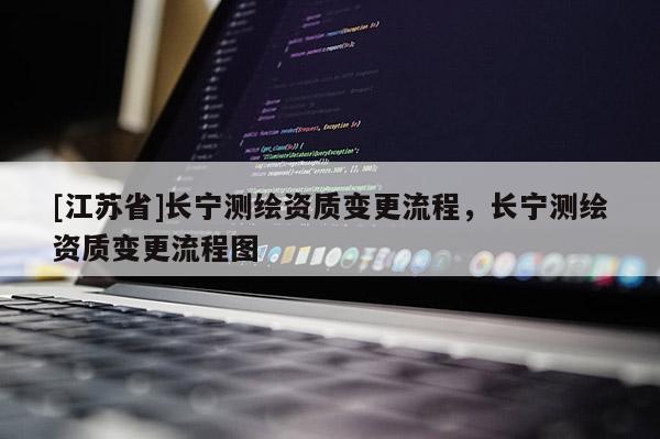 [江苏省]长宁测绘资质变更流程，长宁测绘资质变更流程图