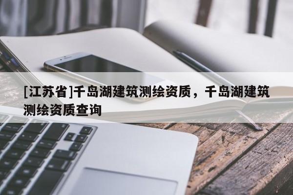 [江苏省]千岛湖建筑测绘资质，千岛湖建筑测绘资质查询