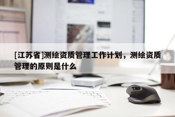 [江苏省]测绘资质管理工作计划，测绘资质管理的原则是什么