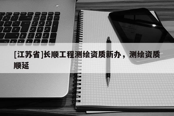 [江苏省]长顺工程测绘资质新办，测绘资质顺延