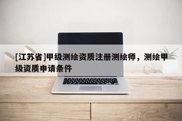 [江苏省]甲级测绘资质注册测绘师，测绘甲级资质申请条件