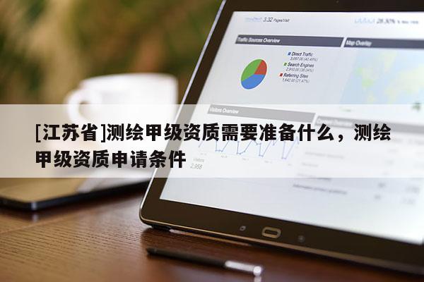 [江苏省]测绘甲级资质需要准备什么，测绘甲级资质申请条件