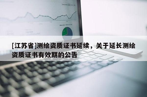 [江苏省]测绘资质证书延续，关于延长测绘资质证书有效期的公告