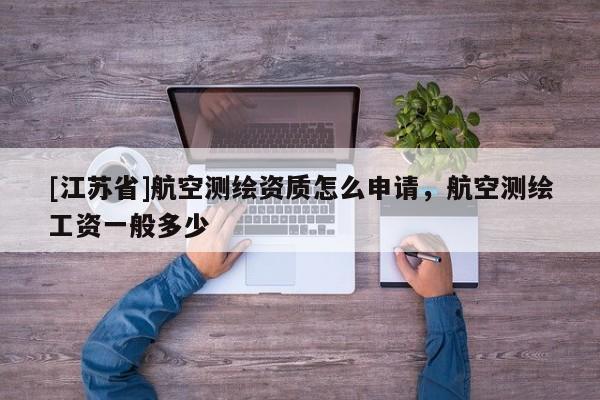 [江苏省]航空测绘资质怎么申请，航空测绘工资一般多少