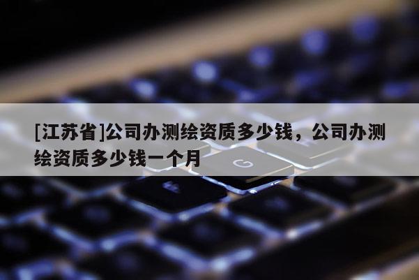 [江苏省]公司办测绘资质多少钱，公司办测绘资质多少钱一个月