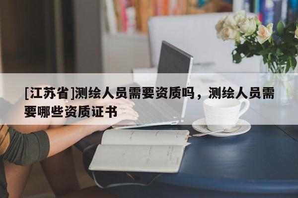 [江苏省]测绘人员需要资质吗，测绘人员需要哪些资质证书